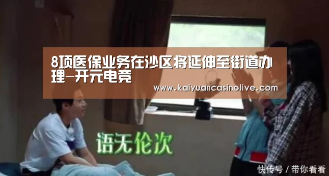 8项医保业务在沙区将延伸至街道办理-开元电竞(图1) 开元体育