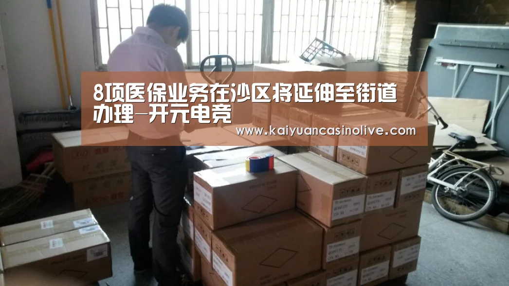 8项医保业务在沙区将延伸至街道办理-开元电竞(图2) 开元赛事