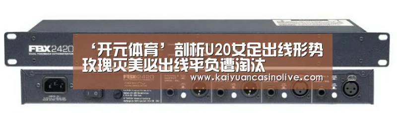 ‘开元体育’剖析U20女足出线形势 玫瑰灭美必出线平负遭淘汰(图2) 开元登录