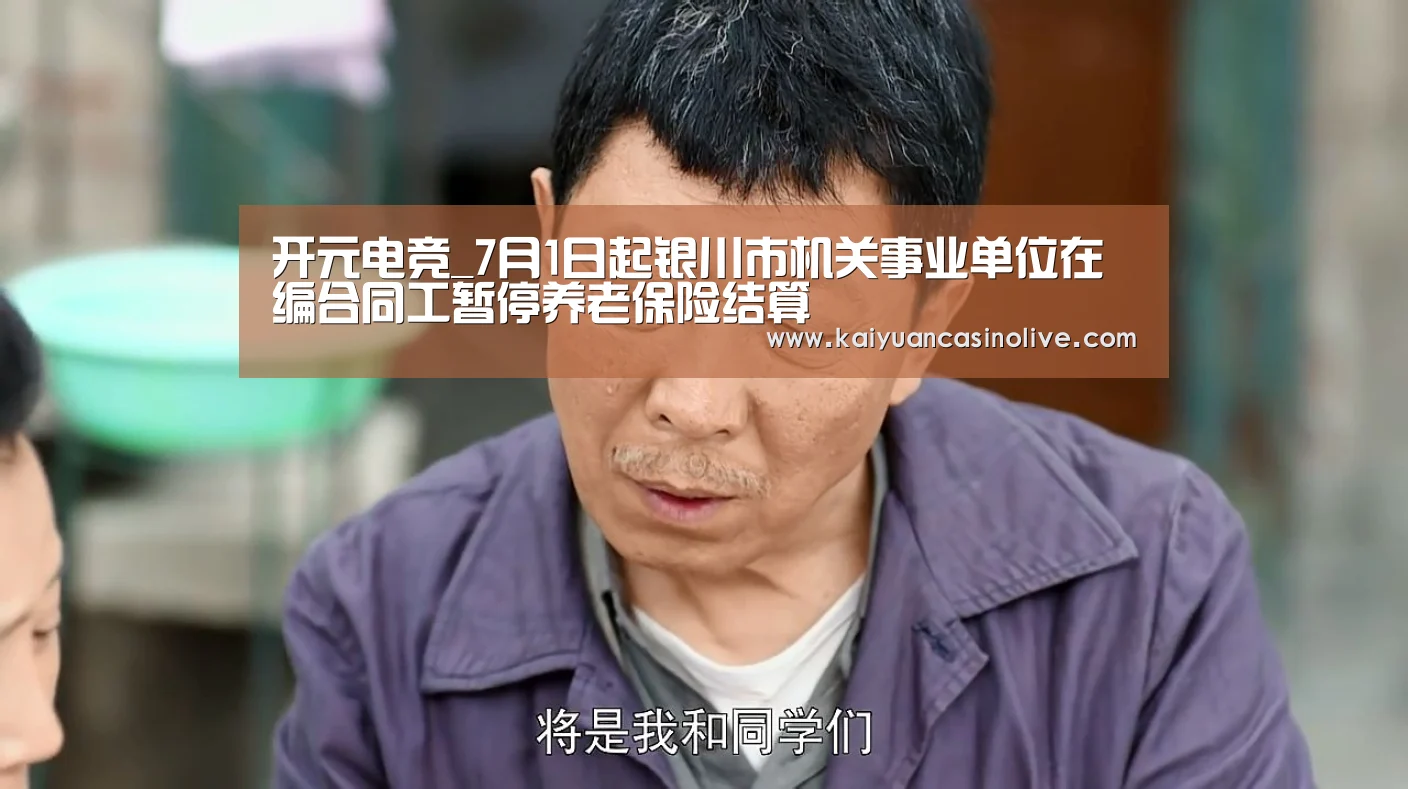 开元电竞_7月1日起银川市机关事业单位在编合同工暂停养老保险结算(图1) 开元电竞