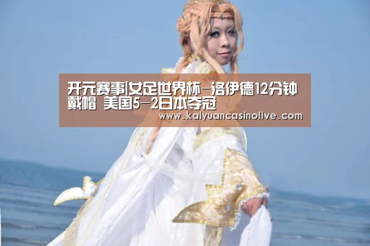 开元赛事|女足世界杯-洛伊德12分钟戴帽 美国5-2日本夺冠(图1) 开元赛事