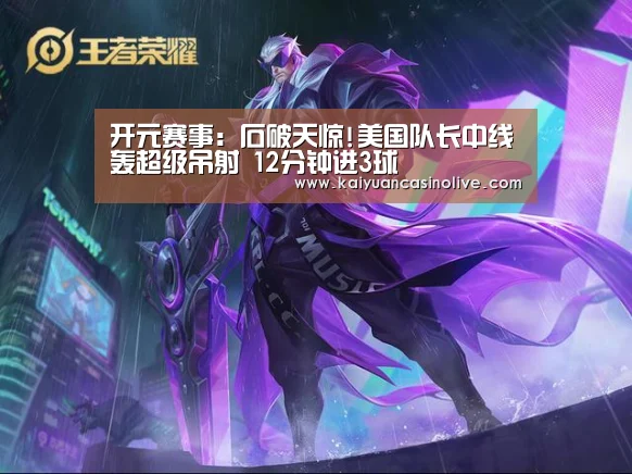 开元赛事:石破天惊!美国队长中线轰超级吊射 12分钟进3球(图1) 开元赛事