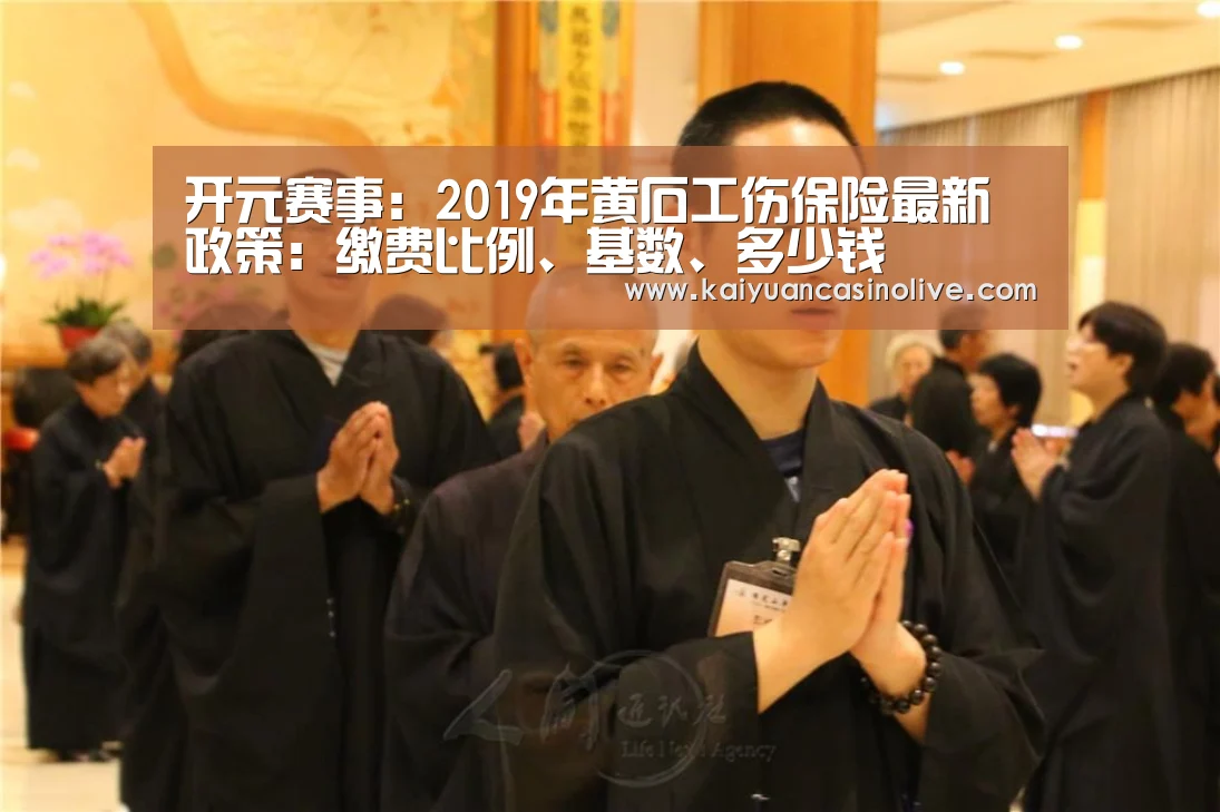 开元赛事:2019年黄石工伤保险最新政策:缴费比例、基数、多少钱(图1) 开元电竞