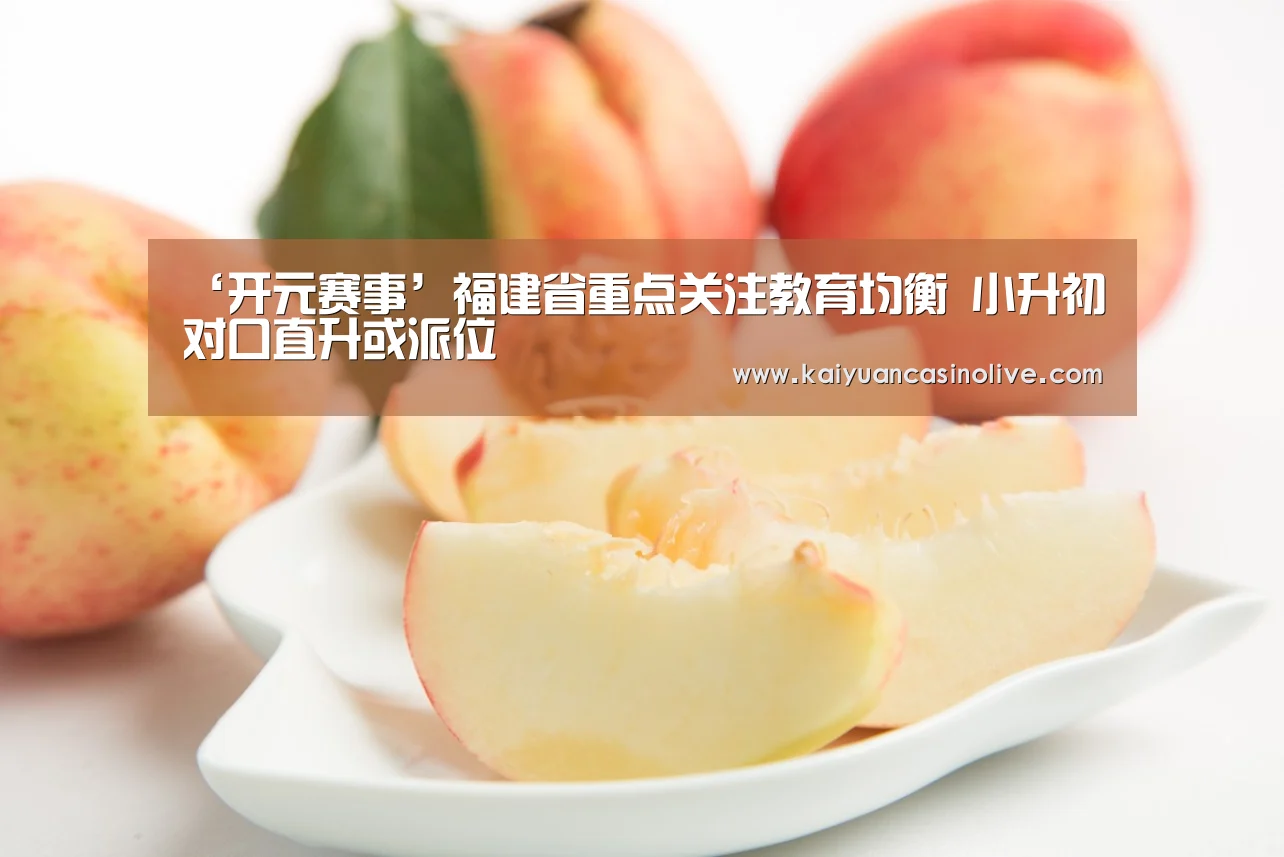 ‘开元赛事’福建省重点关注教育均衡 小升初对口直升或派位(图2) 开元登录